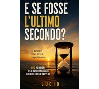 E SE FOSSE L'ULTIMO SECONDO?: PENSIERI PER CHI VUOLE SMETTERE DI RIMANDARE LA VITA