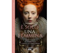È solo una femmina: Breve storia di Elisabetta I, la regina che cambiò il mondo