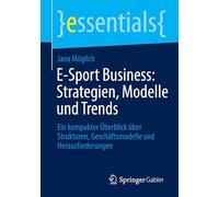 E-Sport Business: Strategien, Modelle und Trends: Ein kompakter Überblick über Strukturen, Geschäftsmodelle und Herausforderungen