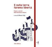 E Sulla Terra Faremo Libertà. Poesie E Canzoni Della Resistenza Italiana