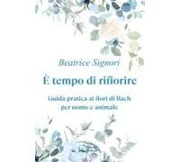 È Tempo Di Rifiorire. Guida Pratica Ai Fiori Di Bach Per Uomo E Animale
