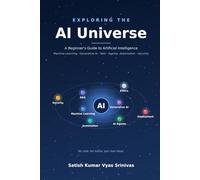 E X P L O R I N G T H E AI Universe: A Beginner's Guide to Artificial Intelligence - from Machine Learning to Agents, Automation and Beyond