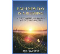 EACH NEW DAY IS A BLESSING: A GUIDE TO RELEASING WORRIES AND EMBRACING GRATITUDE