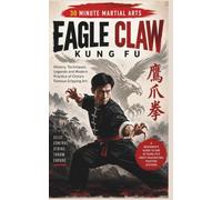 Eagle Claw Kung Fu: History, Techniques, Legends And Modern Practice Of China's Famous Gripping Art