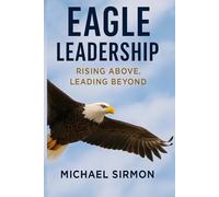Eagle Leadership: Rising Above, Leading Beyond: Lead Well. Live Whole.