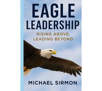 Eagle Leadership: Rising Above, Leading Beyond: Lead Well. Live Whole.