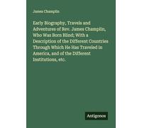 Early Biography, Travels and Adventures of Rev. James Champlin, Who Was Born Blind; With a Description of the Different Countries Through Which He Has ... and of the Different Institutions, etc.