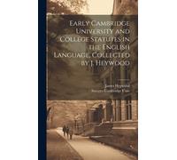 Early Cambridge University And College Statutes In The English Language, Collected By J. Heywood