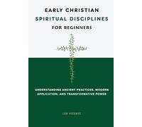 Early Christian Spiritual Disciplines For Beginners: Understanding Ancient Practices, Modern Application, and Transformative Power