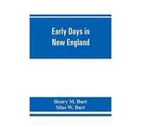 Early Days In New England. Life And Times Of Henry Burt Of Springfield And Some Of His Descendants. Genealogical And Biographical Mention Of James And Richard Burt Of Taunton, Mass., And Thomas Burt, 