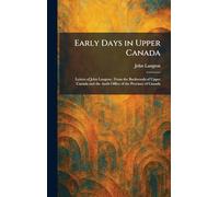 Early Days in Upper Canada: Letters of John Langton; From the Backwoods of Upper Canada and the Audit Office of the Province of Canada