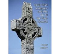 Early Irish Sculpture And The Art Of The High Crosses