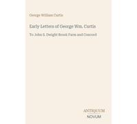 Early Letters of George Wm. Curtis: To John S. Dwight Brook Farm and Concord
