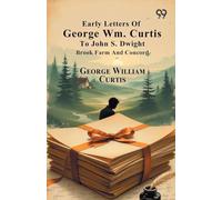 Early Letters Of George Wm. Curtis To John S. Dwight: Brook Farm And Concord
