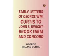 Early Letters of George Wm. Curtis to John S. Dwight Brook Farm and Concord