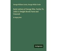 Early Letters of George Wm. Curtis; To John S. Dwight Brook Farm and Concord: in large print