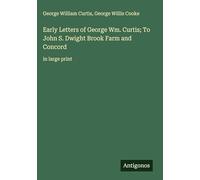 Early Letters of George Wm. Curtis; To John S. Dwight Brook Farm and Concord: in large print