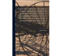 Early Records Of Ontario, Being Extracts From The Records Of The Court Of Quarter Sessions For The District Of Mecklenburg, Afterwards The Midland Dis