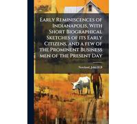Early Reminiscences of Indianapolis, With Short Biographical Sketches of its Early Citizens, and a few of the Prominent Business men of the Present Day