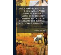 Early Reminiscences of Indianapolis, With Short Biographical Sketches of its Early Citizens, and a few of the Prominent Business men of the Present Day