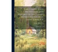 Early Saint John Methodism And History Of Centenary Methodist Church, Saint John, N.B.: A Jubilee Souvenir