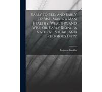 Early To Bed, And Early To Rise, Makes A Man Healthy, Wealthy, And Wise, Or, Early Rising, A Natural, Social, And Religious Duty