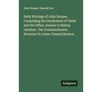 Early Writings of John Hooper, Comprising the Declaration of Christ and His Office. Answer to Bishop Gardiner. Ten Commandments. Sermons On Jonas. Funeral Sermon