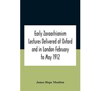 Early Zoroastrianism Lectures Delivered At Oxford And In London February To May 1912