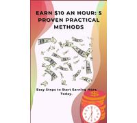 Earn $10 an Hour: 5 Proven Practical Methods: Easy Steps to Start Earning More Today.