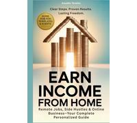Earn Income From Home: A Complete Guide to Remote Jobs, Side Hustles, Online Business & Freelancing-Step-by-Step Work Plans, Tools & Templates to Help You Make Money With Confidence & Flexibility