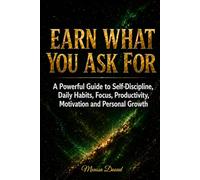 EARN WHAT YOU ASK FOR: A Powerful Guide to Self-Discipline, Daily Habits, Focus, Productivity, Motivation, and Personal Growth