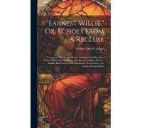 Earnest Willie," Or, Echoes From A Recluse: Containing The Letters, Poems, Addresses And Sketches--Chiefly Moral And Religious--With Bits Of Laughing