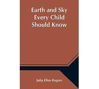 Earth And Sky Every Child Should Know; Easy Studies Of The Earth And The Stars For Any Time And Place