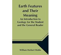 Earth Features And Their Meaning; An Introduction To Geology For The Student And The General Reader