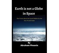 Earth is not a Globe in Space: The Truth About the Earth Hidden by the New World Order