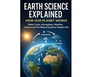 Earth Science Explained: How Our Planet Works: Water Cycle, Atmosphere, Weather, Oceans and the Natural Systems That Support Life