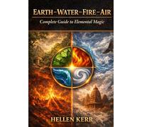 EARTH - WATER - FIRE - AIR: Complete Guide to Elemental Magic
