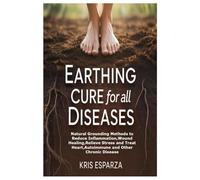 Earthing Cure for All Diseases: Natural Grounding Methods to Reduce Inflammation,Wound Healing,Relieve Stress and Treat Heart,Autoimmune and Other Chronic Disease