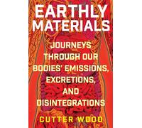 Earthly Materials: Journeys Through Our Bodies' Emissions, Excretions, and Disintegrations - A Weird and Wonderful Tour of Mucus, Breath, and Tears