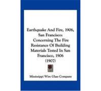 Earthquake and Fire, 1906, San Francisco: Concerning the Fire Resistance of Building Materials Tested in San Francisco, 1906 (1907) Mississippi Wire Glass Company, Wire Gla (Auteur)