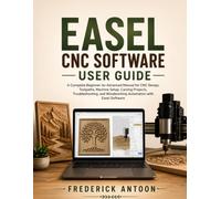 EASEL CNC SOFTWARE USER GUIDE: A Complete Beginner-to-Advanced Manual for CNC Design, Toolpaths, Machine Setup, Carving Projects, Troubleshooting, and Woodworking Automation with Easel Software