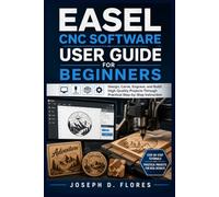 EASEL CNC SOFTWARE USER GUIDE FOR BEGINNERS: Design, Carve, Engrave, and Build High-Quality Projects Through Practical Step-by-Step Instruction