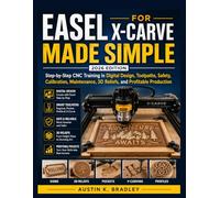 EASEL FOR X-CARVE MADE SIMPLE: Step-by-Step CNC Training in Digital Design, Toolpaths, Safety, Calibration, Maintenance, 3D Reliefs, and Profitable Production
