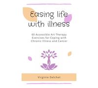 Easing Life with Illness: 60 Accessible Art Therapy Exercises for Chronic Illness and Cancer