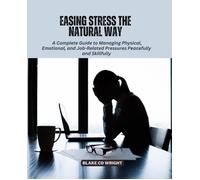 Easing Stress The Natural Way: A Complete Guide To Managing Physical, Emotional, And Job-Related Pressures Peacefully And Skillfully