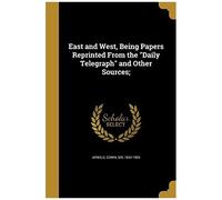 East And West, Being Papers Reprinted From The "Daily Telegraph" And Other Sources;