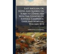 East Anglian, Or, Notes And Queries On Subjects Connected With The Counties Of Suffolk, Cambridge, Essex And Norfolk, Volumes 10-11