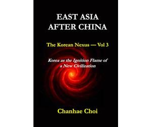 EAST ASIA AFTER CHINA: The Korean Nexus - Vol 3: Korea as the Ignition Flame of a New Civilization: How Memory, Defense, Space, and Culture Converge to Shape Korea's New Role