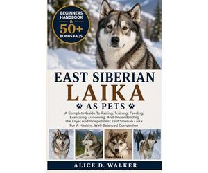 EAST SIBERIAN LAIKA AS PETS: A Complete Guide To Raising, Training, Feeding, Exercising, Grooming, And Understanding The Loyal And Independent East ... Laika For A Healthy, Well-Balanced Companion