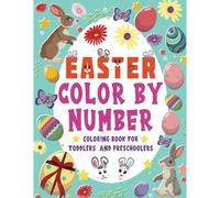 Easter Color By Number Coloring Book For Toddlers And Preschoolers: Easter Bunny, Eggs, Chicks And Other Color By Number Coloring Pages For Kid, Toddlers, Boys & Girls !!!